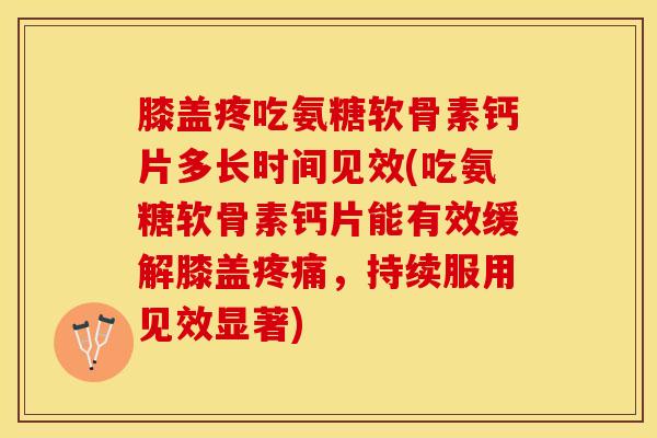 膝盖疼吃氨糖软骨素钙片多长时间见效(吃氨糖软骨素钙片能有效缓解膝盖疼痛，持续服用见效显著)-第1张图片-关节保镖