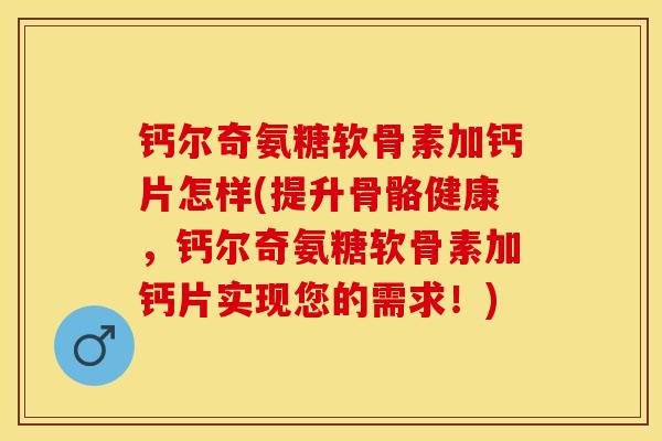 钙尔奇氨糖软骨素加钙片怎样(提升骨骼健康，钙尔奇氨糖软骨素加钙片实现您的需求！)-第1张图片-关节保镖