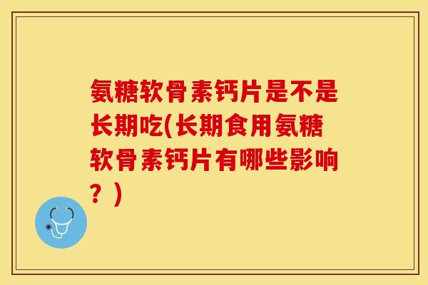 氨糖软骨素钙片是不是长期吃(长期食用氨糖软骨素钙片有哪些影响？)-第1张图片-关节保镖