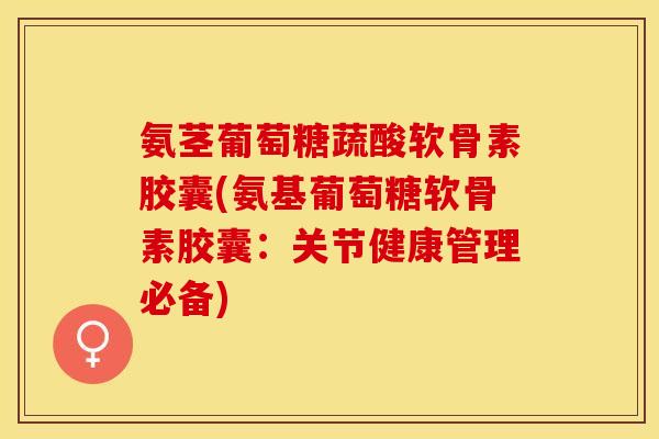 氨茎葡萄糖蔬酸软骨素胶囊(氨基葡萄糖软骨素胶囊：关节健康管理必备)-第1张图片-关节保镖