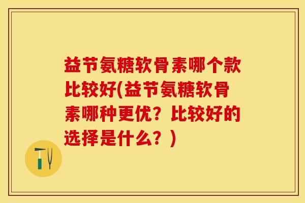 益节氨糖软骨素哪个款比较好(益节氨糖软骨素哪种更优？比较好的选择是什么？)-第1张图片-关节保镖