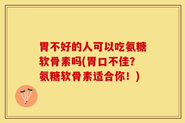 胃不好的人可以吃氨糖软骨素吗(胃口不佳？氨糖软骨素适合你！)-第1张图片-关节保镖