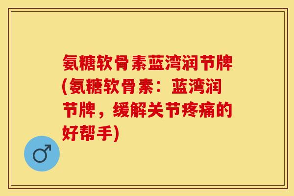 氨糖软骨素蓝湾润节牌(氨糖软骨素：蓝湾润节牌，缓解关节疼痛的好帮手)-第1张图片-关节保镖