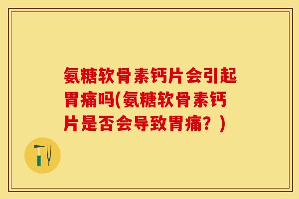 氨糖软骨素钙片会引起胃痛吗(氨糖软骨素钙片是否会导致胃痛？)-第1张图片-关节保镖
