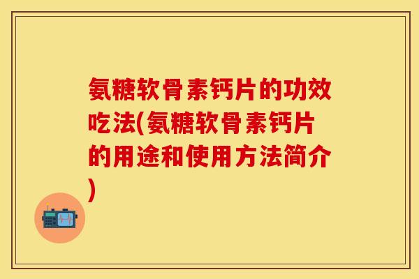 氨糖软骨素钙片的功效吃法(氨糖软骨素钙片的用途和使用方法简介)-第1张图片-关节保镖