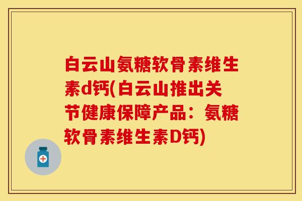白云山氨糖软骨素维生素d钙(白云山推出关节健康保障产品：氨糖软骨素维生素D钙)-第1张图片-关节保镖