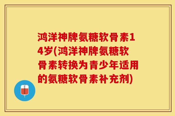 鸿洋神牌氨糖软骨素14岁(鸿洋神牌氨糖软骨素转换为青少年适用的氨糖软骨素补充剂)-第1张图片-关节保镖