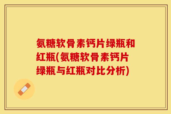 氨糖软骨素钙片绿瓶和红瓶(氨糖软骨素钙片绿瓶与红瓶对比分析)-第1张图片-关节保镖