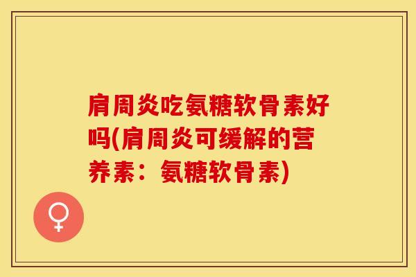 肩周炎吃氨糖软骨素好吗(肩周炎可缓解的营养素：氨糖软骨素)-第1张图片-关节保镖
