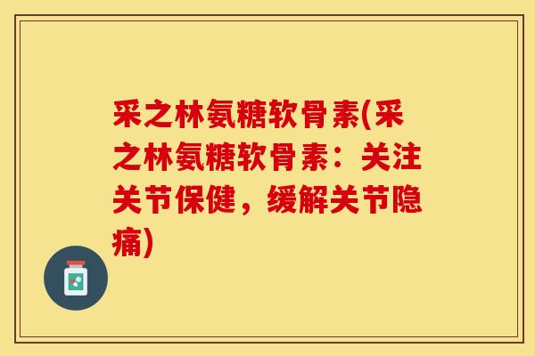 采之林氨糖软骨素(采之林氨糖软骨素：关注关节保健，缓解关节隐痛)-第1张图片-关节保镖