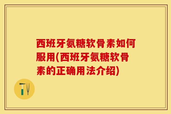 西班牙氨糖软骨素如何服用(西班牙氨糖软骨素的正确用法介绍)-第1张图片-关节保镖