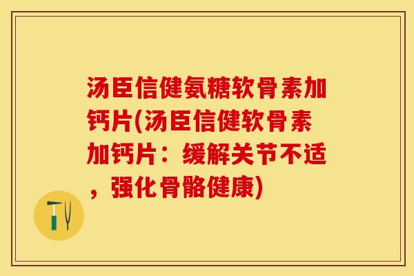 汤臣信健氨糖软骨素加钙片(汤臣信健软骨素加钙片：缓解关节不适，强化骨骼健康)-第1张图片-关节保镖
