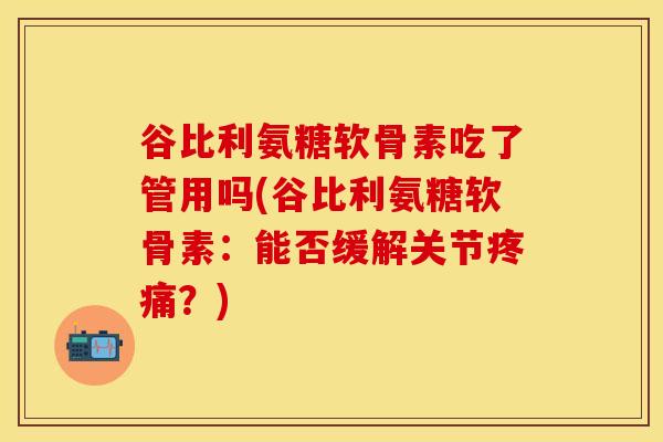 谷比利氨糖软骨素吃了管用吗(谷比利氨糖软骨素：能否缓解关节疼痛？)-第1张图片-关节保镖