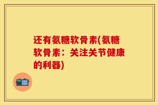 还有氨糖软骨素(氨糖软骨素：关注关节健康的利器)-第1张图片-关节保镖
