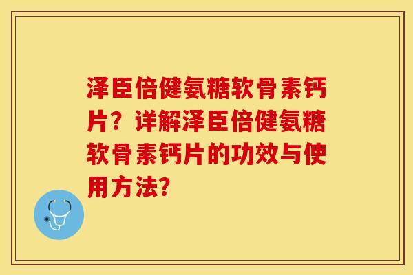 泽臣倍健氨糖软骨素钙片？详解泽臣倍健氨糖软骨素钙片的功效与使用方法？-第1张图片-关节保镖
