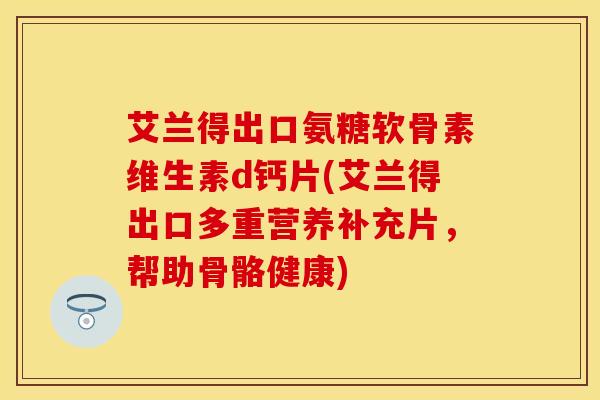艾兰得出口氨糖软骨素维生素d钙片(艾兰得出口多重营养补充片，帮助骨骼健康)-第1张图片-关节保镖