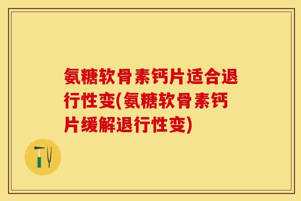 氨糖软骨素钙片适合退行性变(氨糖软骨素钙片缓解退行性变)-第1张图片-关节保镖