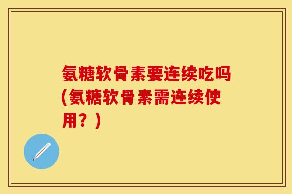 氨糖软骨素要连续吃吗(氨糖软骨素需连续使用？)-第1张图片-关节保镖