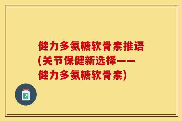健力多氨糖软骨素推语(关节保健新选择——健力多氨糖软骨素)-第1张图片-关节保镖