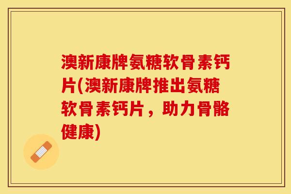 澳新康牌氨糖软骨素钙片(澳新康牌推出氨糖软骨素钙片，助力骨骼健康)-第1张图片-关节保镖