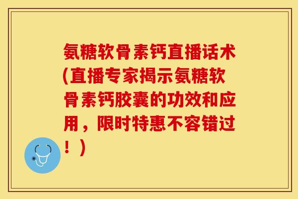 氨糖软骨素钙直播话术(直播专家揭示氨糖软骨素钙胶囊的功效和应用，限时特惠不容错过！)-第1张图片-关节保镖