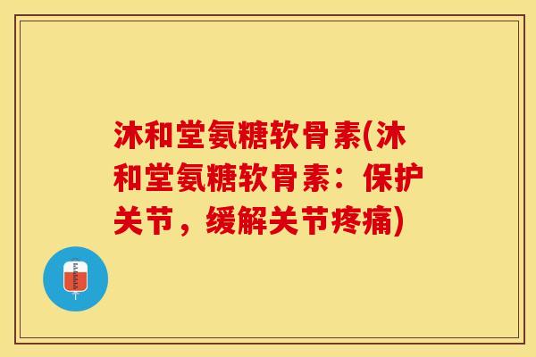 沐和堂氨糖软骨素(沐和堂氨糖软骨素：保护关节，缓解关节疼痛)-第1张图片-关节保镖