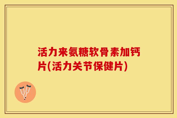 活力来氨糖软骨素加钙片(活力关节保健片)-第1张图片-关节保镖