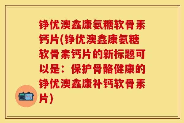 铮优澳鑫康氨糖软骨素钙片(铮优澳鑫康氨糖软骨素钙片的新标题可以是：保护骨骼健康的铮优澳鑫康补钙软骨素片)-第1张图片-关节保镖