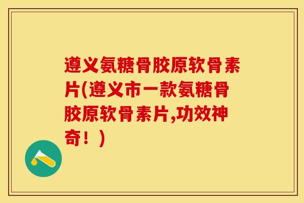 遵义氨糖骨胶原软骨素片(遵义市一款氨糖骨胶原软骨素片,功效神奇！)-第1张图片-关节保镖