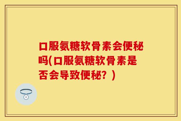 口服氨糖软骨素会便秘吗(口服氨糖软骨素是否会导致便秘？)-第1张图片-关节保镖