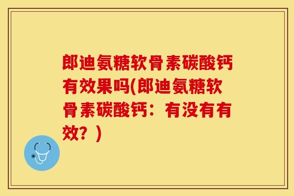 郎迪氨糖软骨素碳酸钙有效果吗(郎迪氨糖软骨素碳酸钙：有没有有效？)-第1张图片-关节保镖