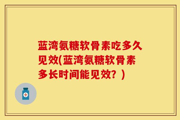 蓝湾氨糖软骨素吃多久见效(蓝湾氨糖软骨素多长时间能见效？)-第1张图片-关节保镖