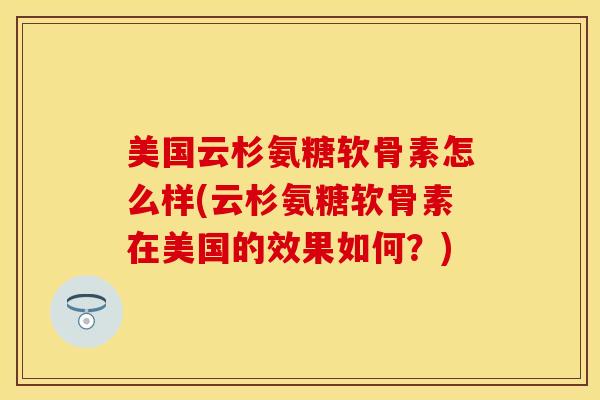 美国云杉氨糖软骨素怎么样(云杉氨糖软骨素在美国的效果如何？)-第1张图片-关节保镖