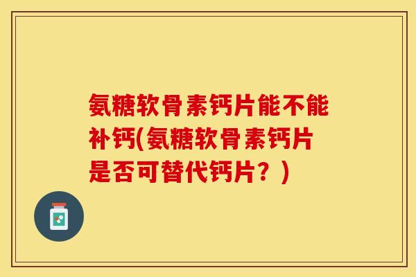 氨糖软骨素钙片能不能补钙(氨糖软骨素钙片是否可替代钙片？)-第1张图片-关节保镖