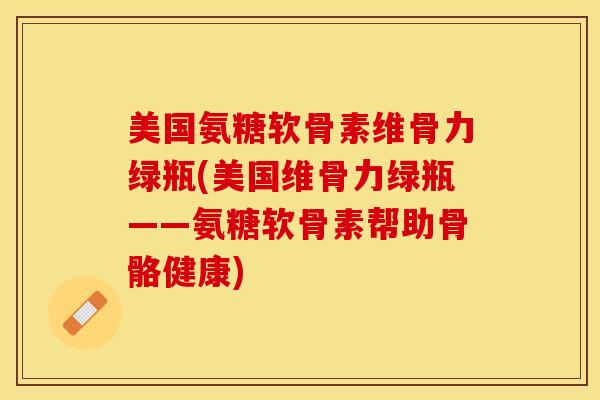 美国氨糖软骨素维骨力绿瓶(美国维骨力绿瓶——氨糖软骨素帮助骨骼健康)-第1张图片-关节保镖
