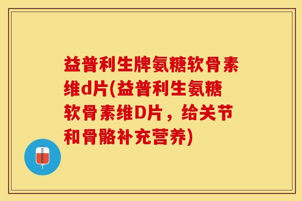 益普利生牌氨糖软骨素维d片(益普利生氨糖软骨素维D片，给关节和骨骼补充营养)-第1张图片-关节保镖
