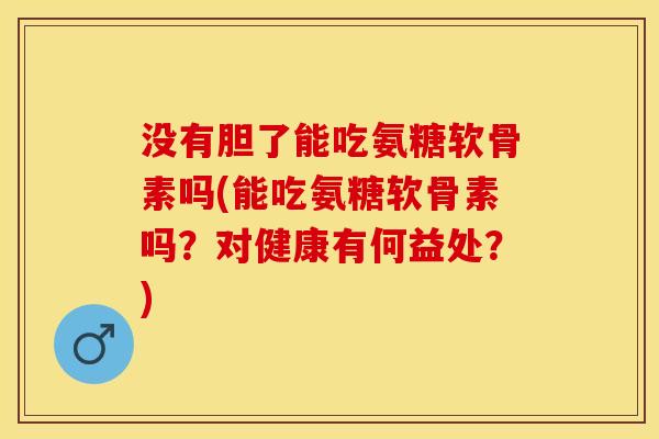 没有胆了能吃氨糖软骨素吗(能吃氨糖软骨素吗？对健康有何益处？)-第1张图片-关节保镖