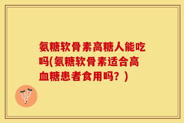 氨糖软骨素高糖人能吃吗(氨糖软骨素适合高血糖患者食用吗？)-第1张图片-关节保镖