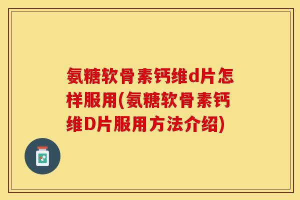 氨糖软骨素钙维d片怎样服用(氨糖软骨素钙维D片服用方法介绍)-第1张图片-关节保镖