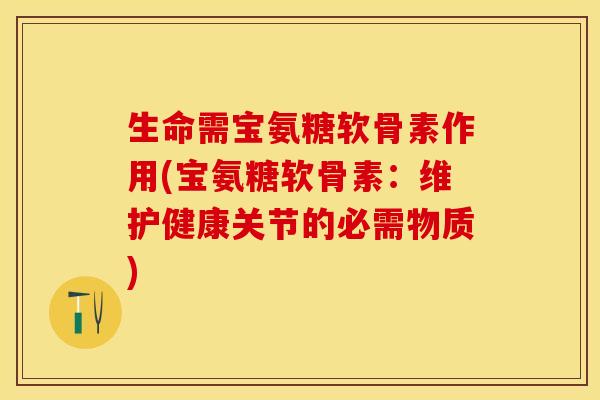 生命需宝氨糖软骨素作用(宝氨糖软骨素：维护健康关节的必需物质)-第1张图片-关节保镖