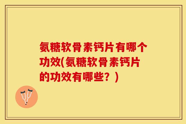 氨糖软骨素钙片有哪个功效(氨糖软骨素钙片的功效有哪些？)-第1张图片-关节保镖