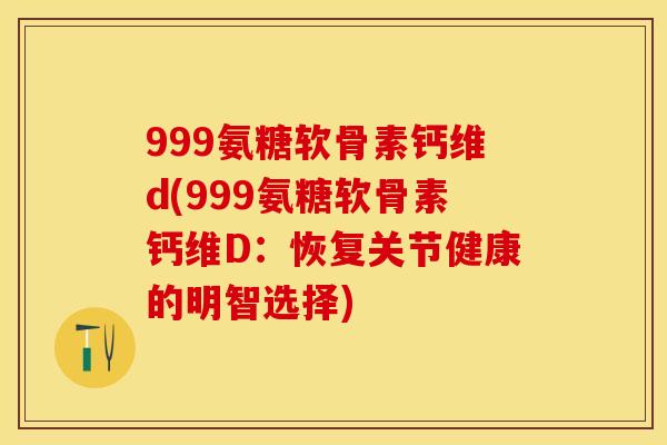 999氨糖软骨素钙维d(999氨糖软骨素钙维D：恢复关节健康的明智选择)-第1张图片-关节保镖