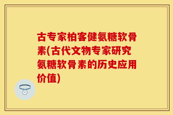 古专家柏客健氨糖软骨素(古代文物专家研究氨糖软骨素的历史应用价值)-第1张图片-关节保镖
