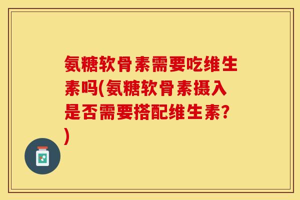 氨糖软骨素需要吃维生素吗(氨糖软骨素摄入是否需要搭配维生素？)-第1张图片-关节保镖