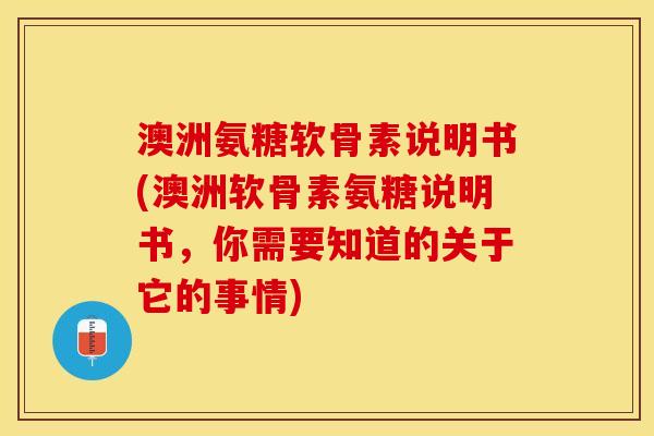 澳洲氨糖软骨素说明书(澳洲软骨素氨糖说明书，你需要知道的关于它的事情)-第1张图片-关节保镖