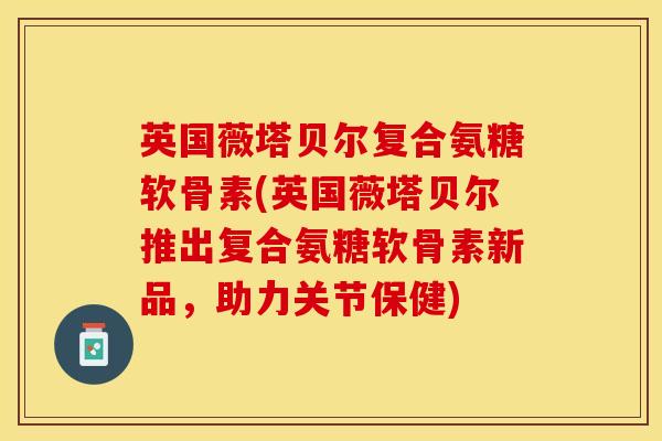 英国薇塔贝尔复合氨糖软骨素(英国薇塔贝尔推出复合氨糖软骨素新品，助力关节保健)-第1张图片-关节保镖