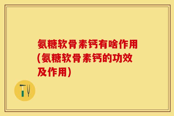 氨糖软骨素钙有啥作用(氨糖软骨素钙的功效及作用)-第1张图片-关节保镖