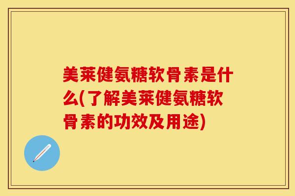 美莱健氨糖软骨素是什么(了解美莱健氨糖软骨素的功效及用途)-第1张图片-关节保镖