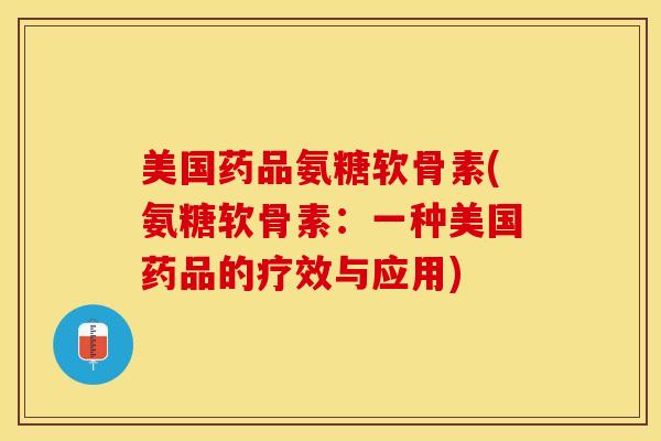 美国药品氨糖软骨素(氨糖软骨素：一种美国药品的疗效与应用)-第1张图片-关节保镖
