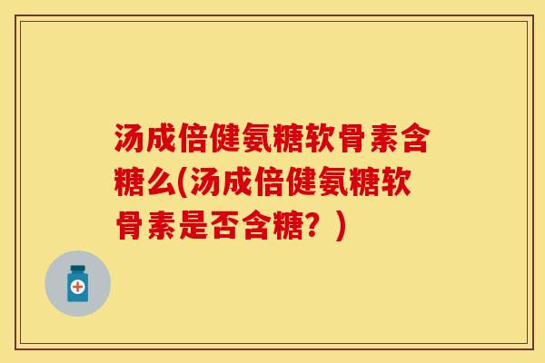 汤成倍健氨糖软骨素含糖么(汤成倍健氨糖软骨素是否含糖？)-第1张图片-关节保镖